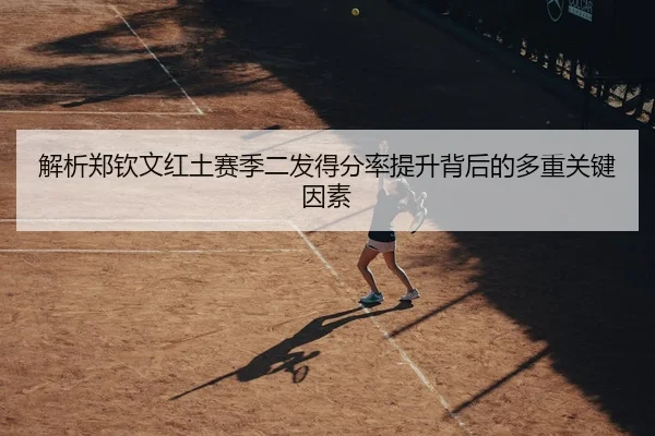 解析郑钦文红土赛季二发得分率提升背后的多重关键因素