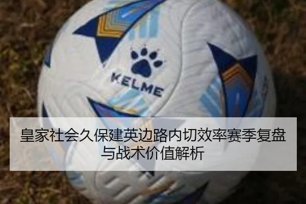 皇家社会久保建英边路内切效率赛季复盘与战术价值解析