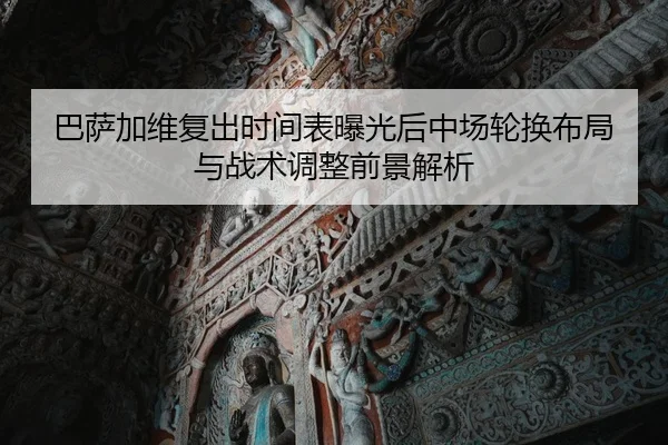 巴萨加维复出时间表曝光后中场轮换布局与战术调整前景解析