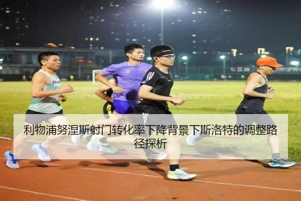 利物浦努涅斯射门转化率下降背景下斯洛特的调整路径探析