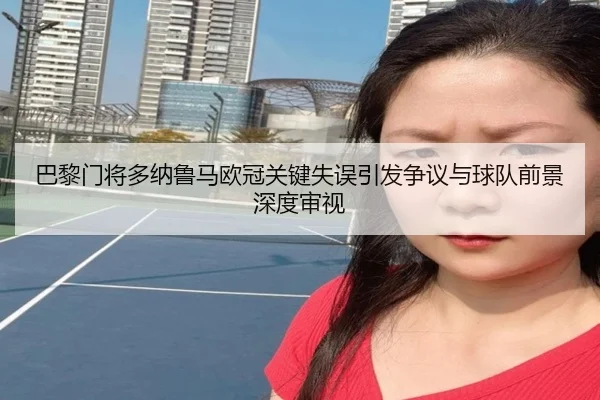 巴黎门将多纳鲁马欧冠关键失误引发争议与球队前景深度审视