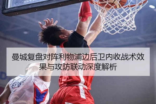 曼城复盘对阵利物浦边后卫内收战术效果与攻防联动深度解析