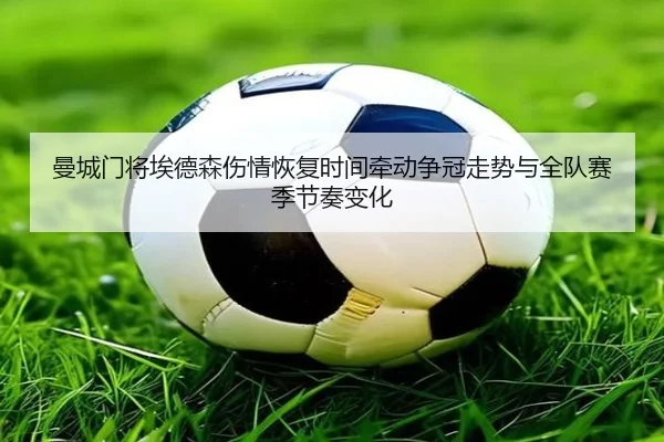 曼城门将埃德森伤情恢复时间牵动争冠走势与全队赛季节奏变化