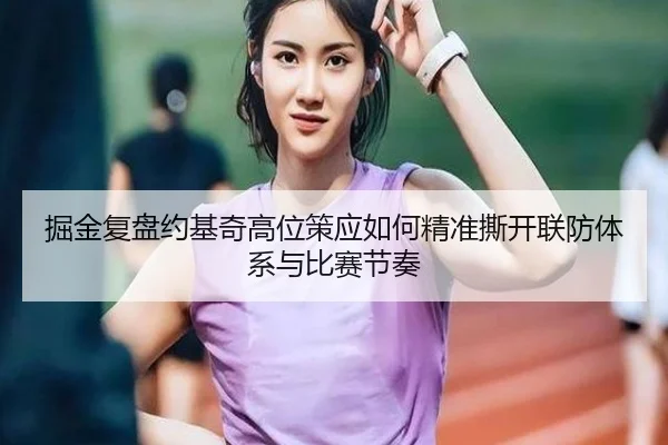 掘金复盘约基奇高位策应如何精准撕开联防体系与比赛节奏