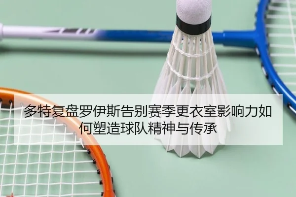 多特复盘罗伊斯告别赛季更衣室影响力如何塑造球队精神与传承
