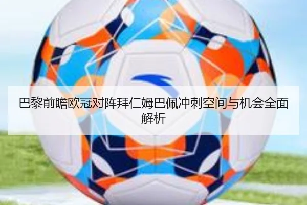 巴黎前瞻欧冠对阵拜仁姆巴佩冲刺空间与机会全面解析