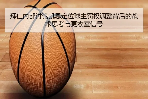 拜仁内部讨论凯恩定位球主罚权调整背后的战术思考与更衣室信号
