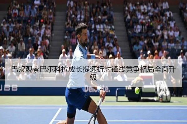巴黎观察巴尔科拉成长提速折射锋线竞争格局全面升级