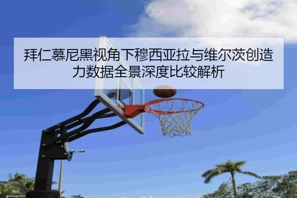 拜仁慕尼黑视角下穆西亚拉与维尔茨创造力数据全景深度比较解析