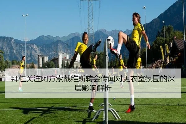 拜仁关注阿方索戴维斯转会传闻对更衣室氛围的深层影响解析