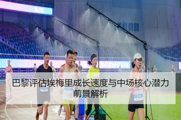 巴黎评估埃梅里成长速度与中场核心潜力前景解析