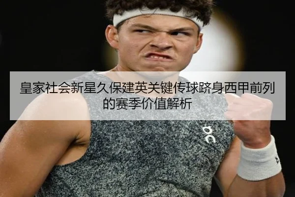 皇家社会新星久保建英关键传球跻身西甲前列的赛季价值解析
