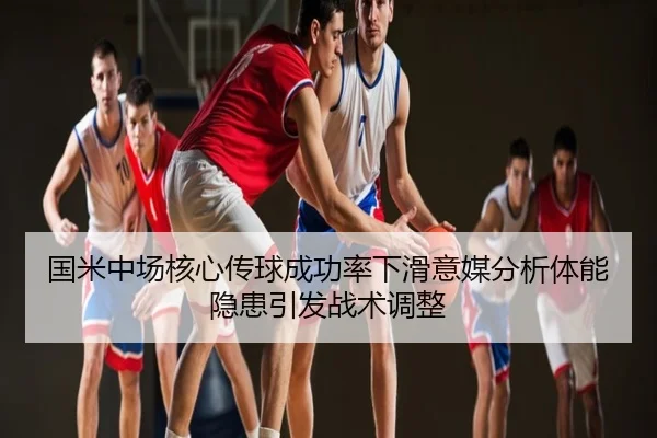 国米中场核心传球成功率下滑意媒分析体能隐患引发战术调整